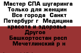 Мастер СПА-шугаринга. Только для женщин - Все города, Санкт-Петербург г. Медицина, красота и здоровье » Другое   . Башкортостан респ.,Мечетлинский р-н